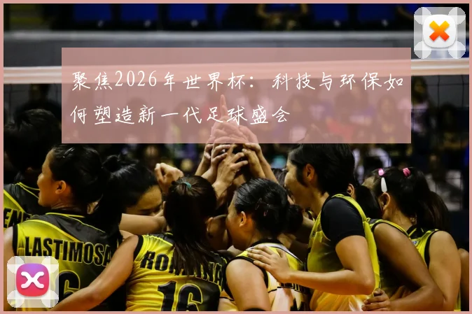 聚焦2026年世界杯：科技与环保如何塑造新一代足球盛会