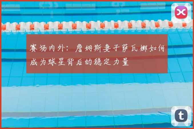 赛场内外：詹姆斯妻子萨瓦娜如何成为球星背后的稳定力量