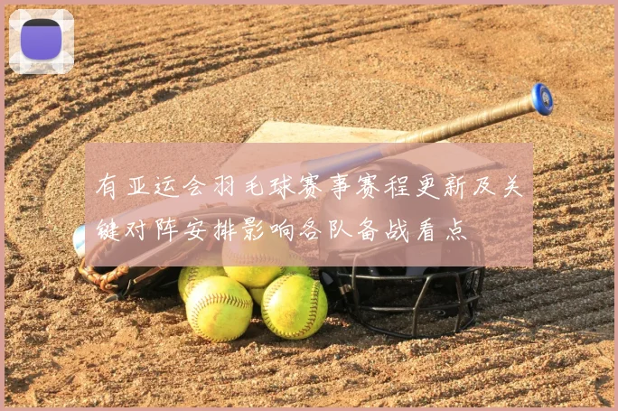 有亚运会羽毛球赛事赛程更新及关键对阵安排影响各队备战看点