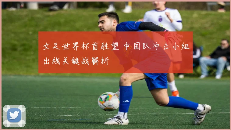 女足世界杯首胜望 中国队冲击小组出线关键战解析