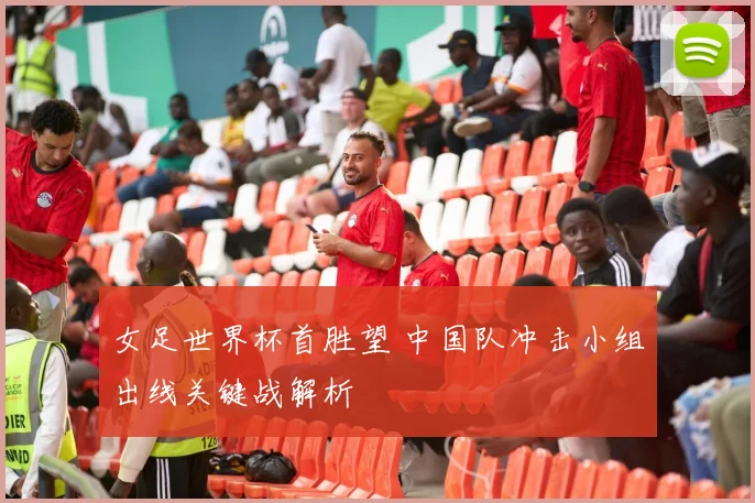 女足世界杯首胜望 中国队冲击小组出线关键战解析