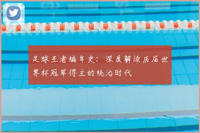 足球王者编年史：深度解读历届世界杯冠军得主的统治时代