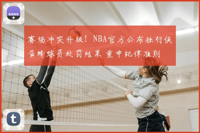 赛场冲突升级！NBA官方公布独行侠黄蜂球员处罚结果 重申纪律准则