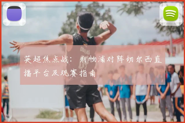 英超焦点战：利物浦对阵切尔西直播平台及观赛指南