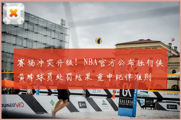 赛场冲突升级！NBA官方公布独行侠黄蜂球员处罚结果 重申纪律准则