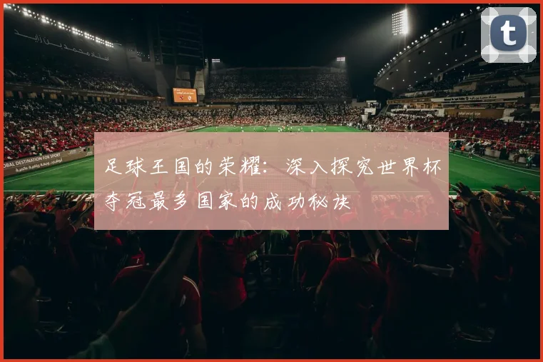 足球王国的荣耀：深入探究世界杯夺冠最多国家的成功秘诀