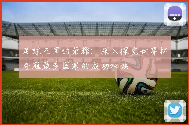 足球王国的荣耀：深入探究世界杯夺冠最多国家的成功秘诀