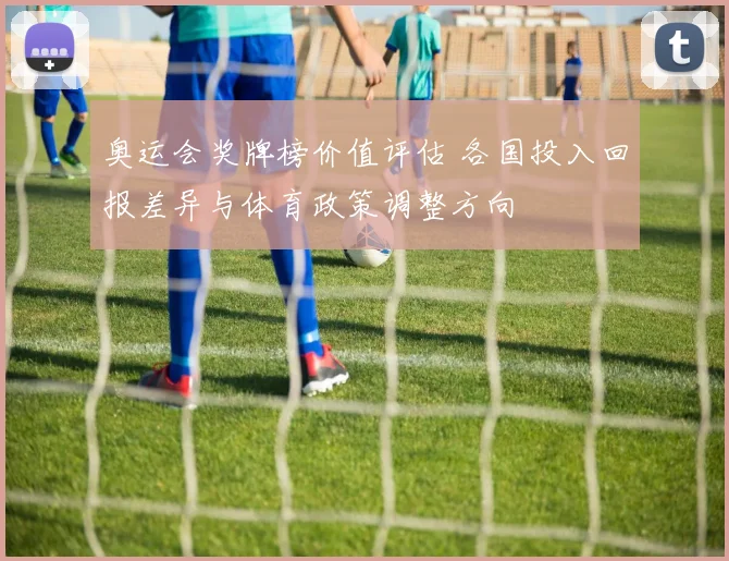 奥运会奖牌榜价值评估 各国投入回报差异与体育政策调整方向