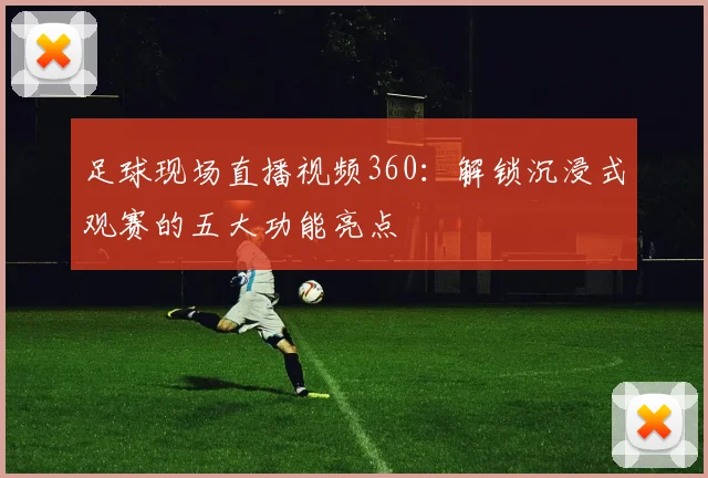 足球现场直播视频360：解锁沉浸式观赛的五大功能亮点