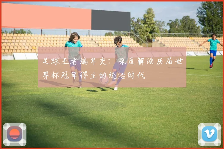 足球王者编年史：深度解读历届世界杯冠军得主的统治时代