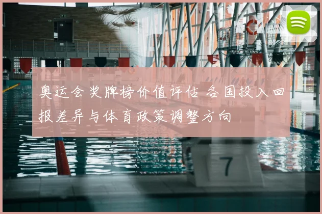 奥运会奖牌榜价值评估 各国投入回报差异与体育政策调整方向